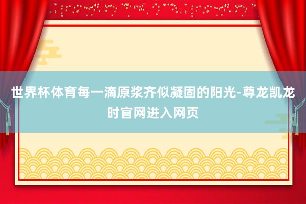 世界杯体育每一滴原浆齐似凝固的阳光-尊龙凯龙时官网进入网页