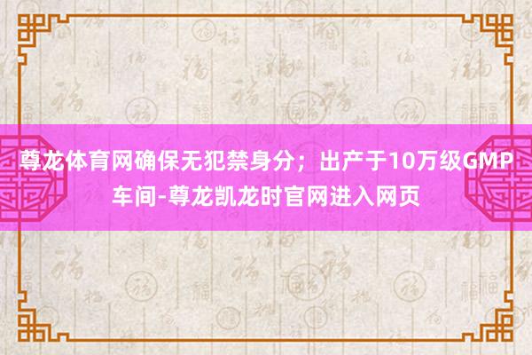 尊龙体育网确保无犯禁身分；出产于10万级GMP车间-尊龙凯龙时官网进入网页