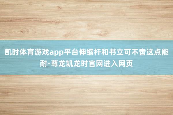 凯时体育游戏app平台伸缩杆和书立可不啻这点能耐-尊龙凯龙时官网进入网页