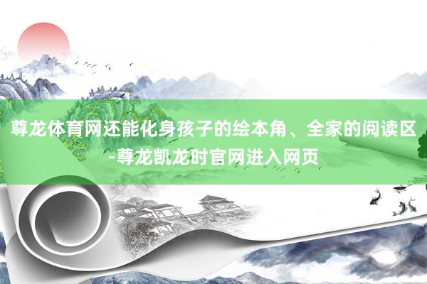 尊龙体育网还能化身孩子的绘本角、全家的阅读区-尊龙凯龙时官网进入网页