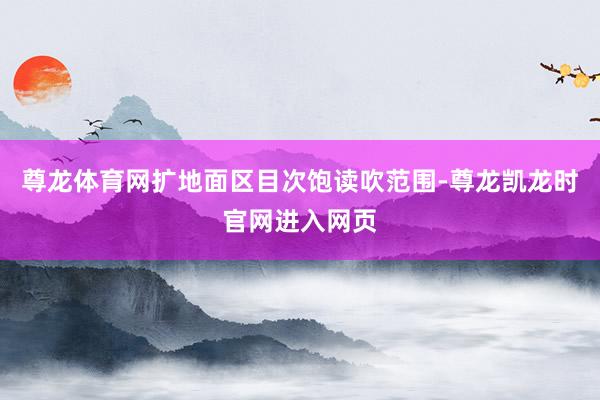 尊龙体育网扩地面区目次饱读吹范围-尊龙凯龙时官网进入网页