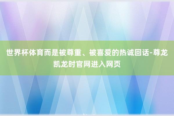 世界杯体育而是被尊重、被喜爱的热诚回话-尊龙凯龙时官网进入网页