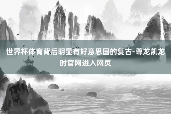 世界杯体育背后明显有好意思国的复古-尊龙凯龙时官网进入网页