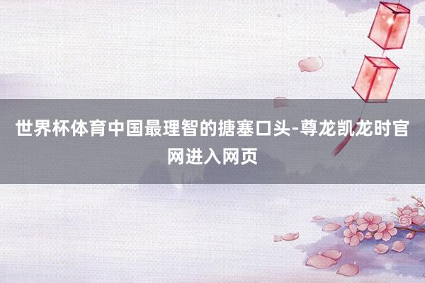 世界杯体育中国最理智的搪塞口头-尊龙凯龙时官网进入网页