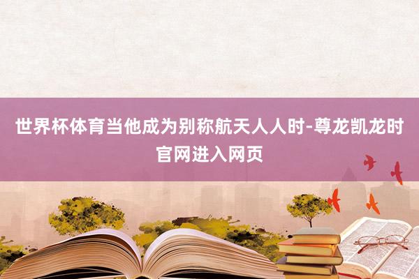 世界杯体育当他成为别称航天人人时-尊龙凯龙时官网进入网页