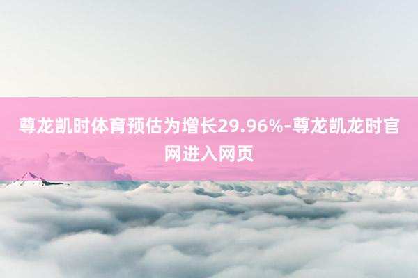 尊龙凯时体育预估为增长29.96%-尊龙凯龙时官网进入网页