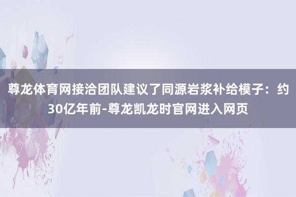 尊龙体育网接洽团队建议了同源岩浆补给模子:约30亿年前-尊龙凯龙时官网进入网页